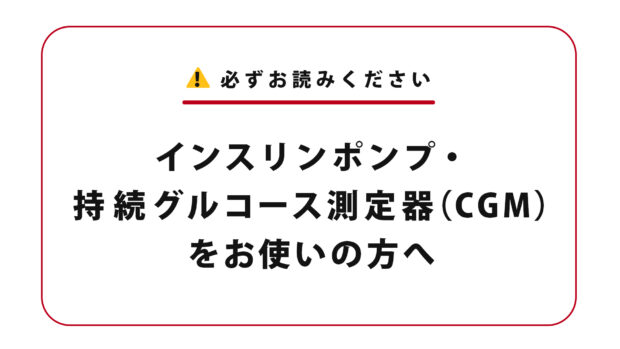 インスリンポンプ・持続グルコース測定器(CGM)をお使いの方へ